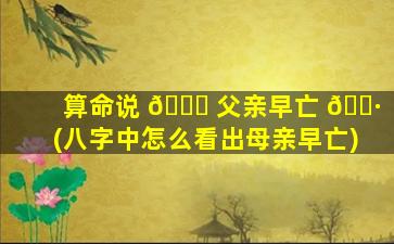 算命说 🐎 父亲早亡 🕷 (八字中怎么看出母亲早亡)